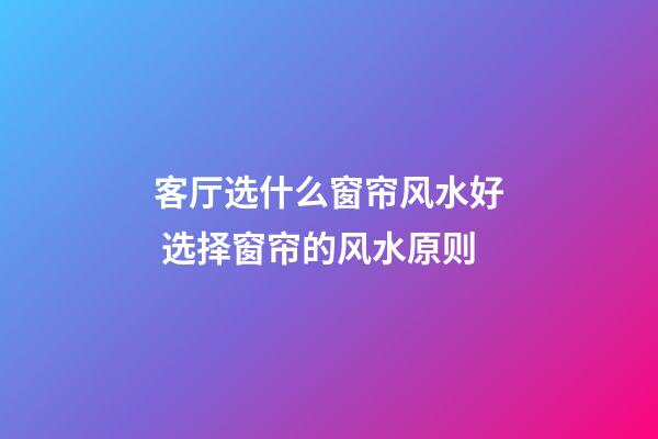 客厅选什么窗帘风水好 选择窗帘的风水原则